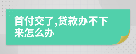 首付交了,贷款办不下来怎么办