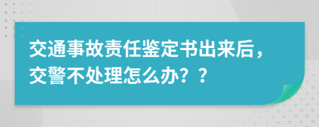 交通事故责任鉴定书出来后，交警不处理怎么办？？