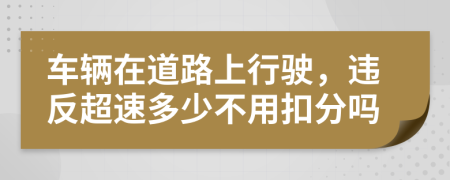 车辆在道路上行驶，违反超速多少不用扣分吗