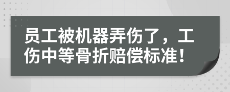 员工被机器弄伤了，工伤中等骨折赔偿标准！