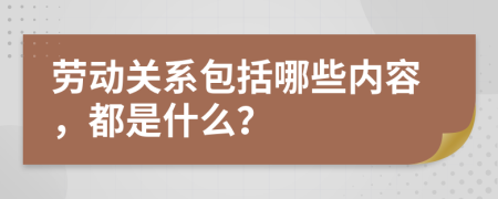 劳动关系包括哪些内容，都是什么？