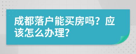 成都落户能买房吗？应该怎么办理？