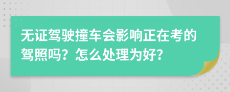 无证驾驶撞车会影响正在考的驾照吗？怎么处理为好？