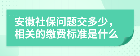 安徽社保问题交多少，相关的缴费标准是什么