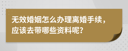 无效婚姻怎么办理离婚手续，应该去带哪些资料呢？