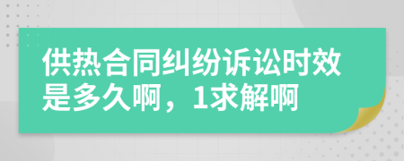 供热合同纠纷诉讼时效是多久啊，1求解啊