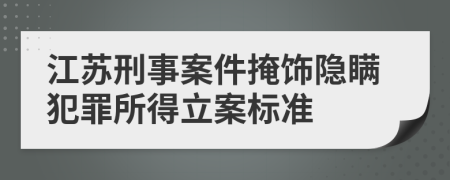 江苏刑事案件掩饰隐瞒犯罪所得立案标准