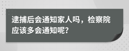 逮捕后会通知家人吗，检察院应该多会通知呢？