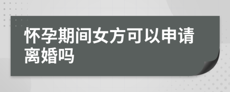 怀孕期间女方可以申请离婚吗