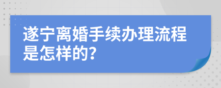 遂宁离婚手续办理流程是怎样的？