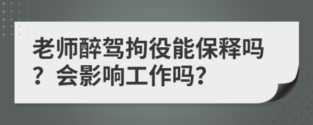 老师醉驾拘役能保释吗？会影响工作吗？