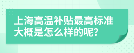 上海高温补贴最高标准大概是怎么样的呢？