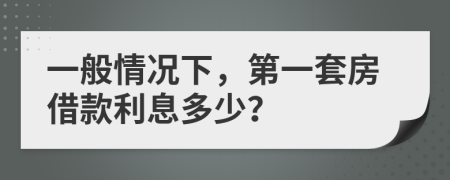 一般情况下，第一套房借款利息多少？