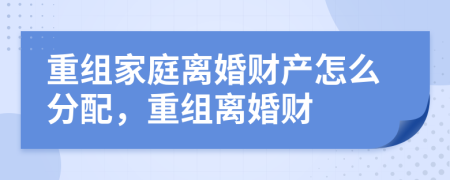 重组家庭离婚财产怎么分配，重组离婚财