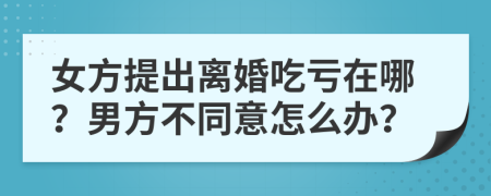 女方提出离婚吃亏在哪？男方不同意怎么办？