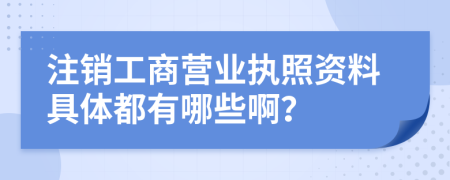 注销工商营业执照资料具体都有哪些啊？