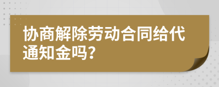 协商解除劳动合同给代通知金吗？