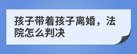 孩子带着孩子离婚，法院怎么判决