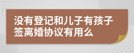 没有登记和儿子有孩子签离婚协议有用么