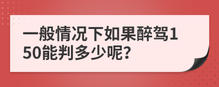 一般情况下如果醉驾150能判多少呢？