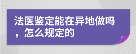 法医鉴定能在异地做吗，怎么规定的