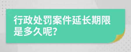 行政处罚案件延长期限是多久呢？