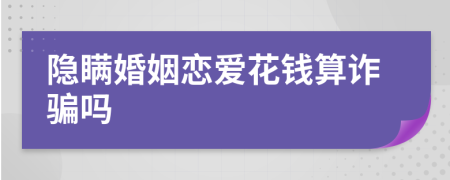 隐瞒婚姻恋爱花钱算诈骗吗