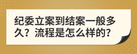 纪委立案到结案一般多久？流程是怎么样的？