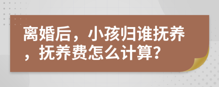 离婚后，小孩归谁抚养，抚养费怎么计算？