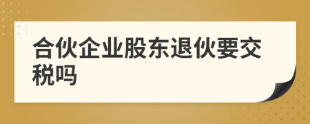 合伙企业股东退伙要交税吗