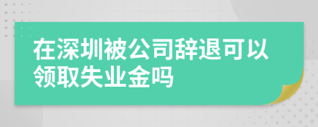 在深圳被公司辞退可以领取失业金吗