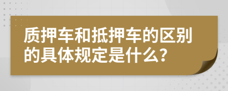 质押车和抵押车的区别的具体规定是什么？