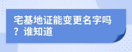 宅基地证能变更名字吗？谁知道