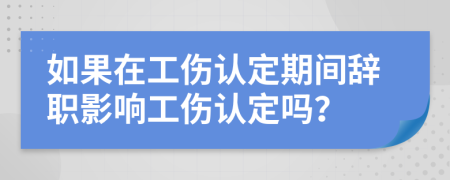 如果在工伤认定期间辞职影响工伤认定吗？