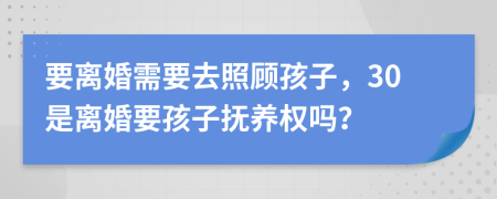 要离婚需要去照顾孩子，30是离婚要孩子抚养权吗？