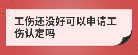 工伤还没好可以申请工伤认定吗