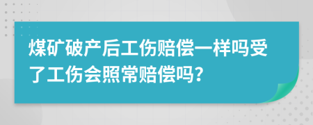 煤矿破产后工伤赔偿一样吗受了工伤会照常赔偿吗？