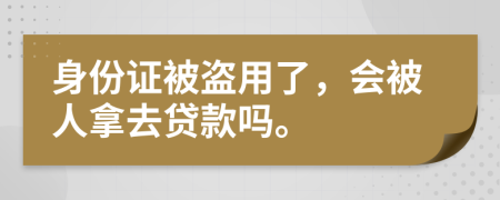 身份证被盗用了，会被人拿去贷款吗。