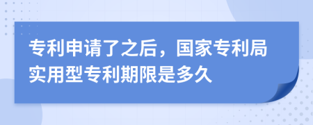 专利申请了之后，国家专利局实用型专利期限是多久