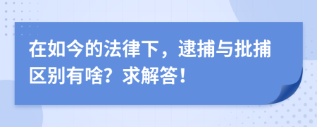 在如今的法律下，逮捕与批捕区别有啥？求解答！