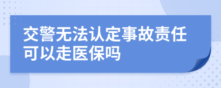 交警无法认定事故责任可以走医保吗