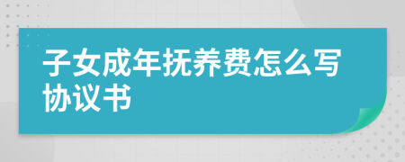 子女成年抚养费怎么写协议书