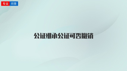 公证继承公证可否撤销