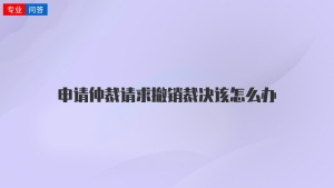 申请仲裁请求撤销裁决该怎么办