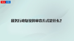 税务行政复议的审查方式是什么？