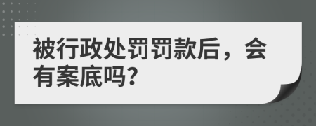 被行政处罚罚款后，会有案底吗？