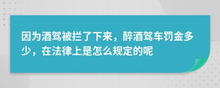 因为酒驾被拦了下来，醉酒驾车罚金多少，在法律上是怎么规定的呢