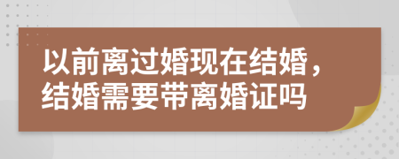 以前离过婚现在结婚，结婚需要带离婚证吗