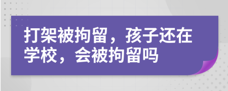 打架被拘留，孩子还在学校，会被拘留吗