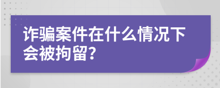 诈骗案件在什么情况下会被拘留？